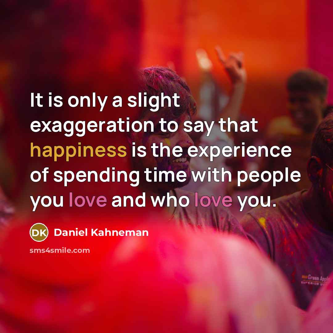 “It is only a slight exaggeration to say that happiness is the experience of spending time with people you love and who love you.” quote by Daniel Kahneman