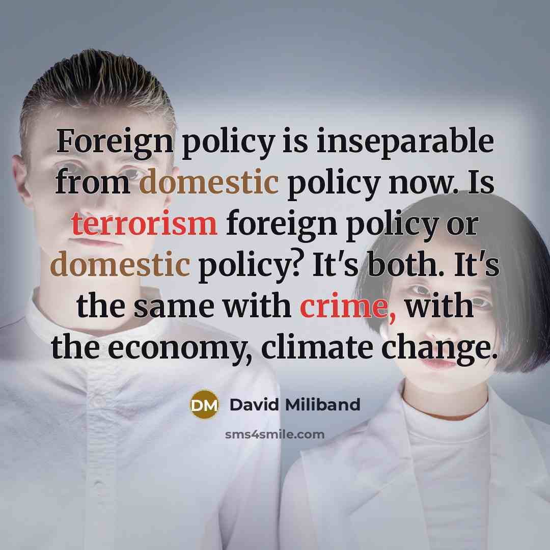 “Foreign policy is inseparable from domestic policy now. Is terrorism foreign policy or domestic policy? It's both. It's the same with crime, with the economy, climate change.” quote by David Miliband