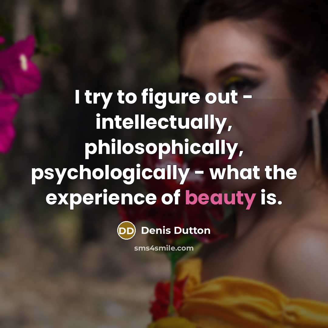 “I try to figure out - intellectually, philosophically, psychologically - what the experience of beauty is.” quote by Denis Dutton