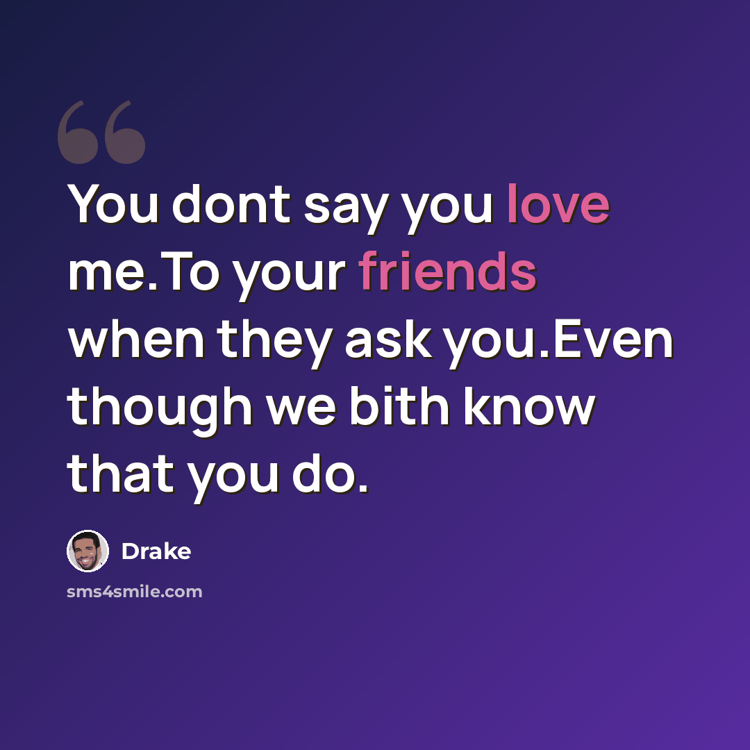 “You dont say you love me.To your friends when they ask you.Even though we bith know that you do.” quote by Drake