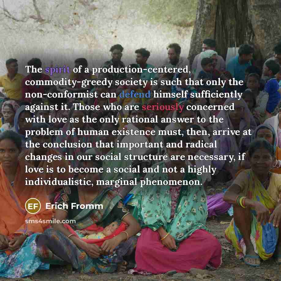 “The spirit of a production-centered, commodity-greedy society is such that only the non-conformist can defend himself sufficiently against it. Those who are seriously concerned with love as the only rational answer to the problem of human existence must, then, arrive at the conclusion that…” quote by Erich Fromm