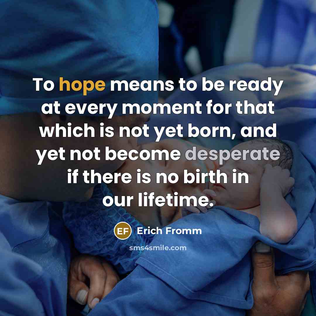 “To hope means to be ready at every moment for that which is not yet born, and yet not become desperate if there is no birth in our lifetime.” quote by Erich Fromm