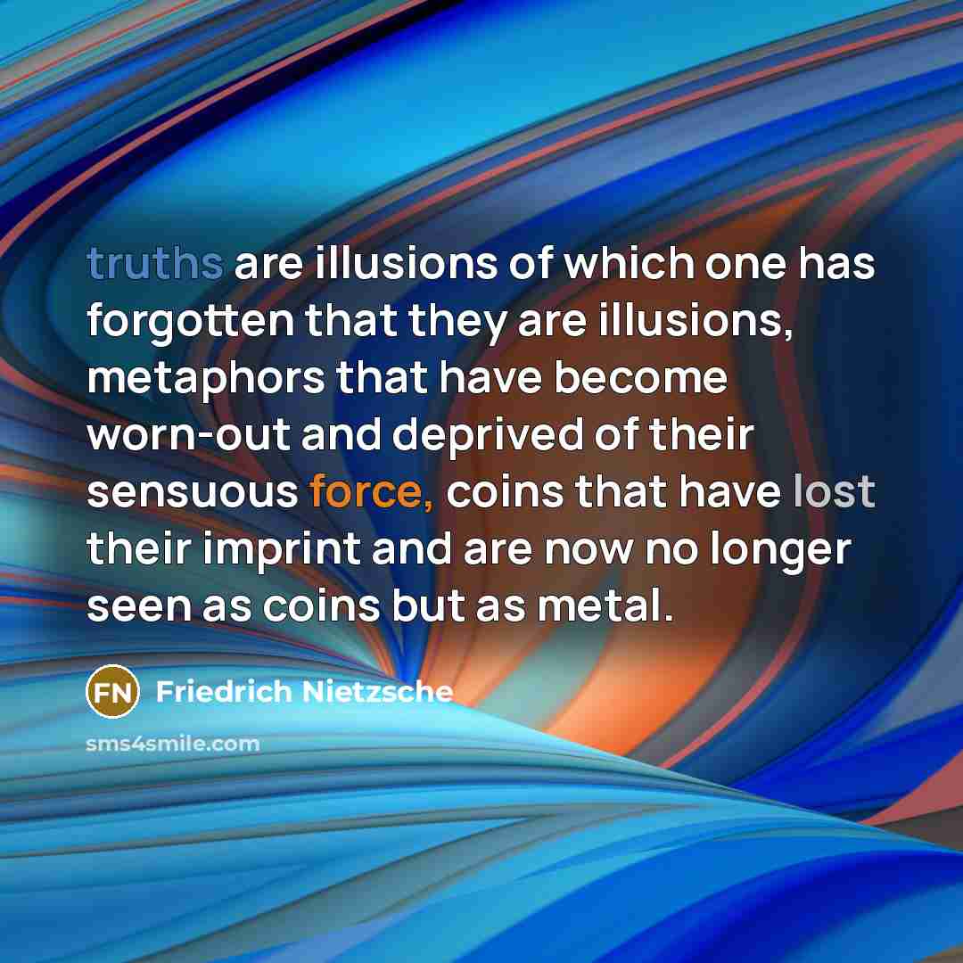 “truths are illusions of which one has forgotten that they are illusions, metaphors that have become worn-out and deprived of their sensuous force, coins that have lost their imprint and are now no longer seen as coins but as metal.” quote by Friedrich Nietzsche