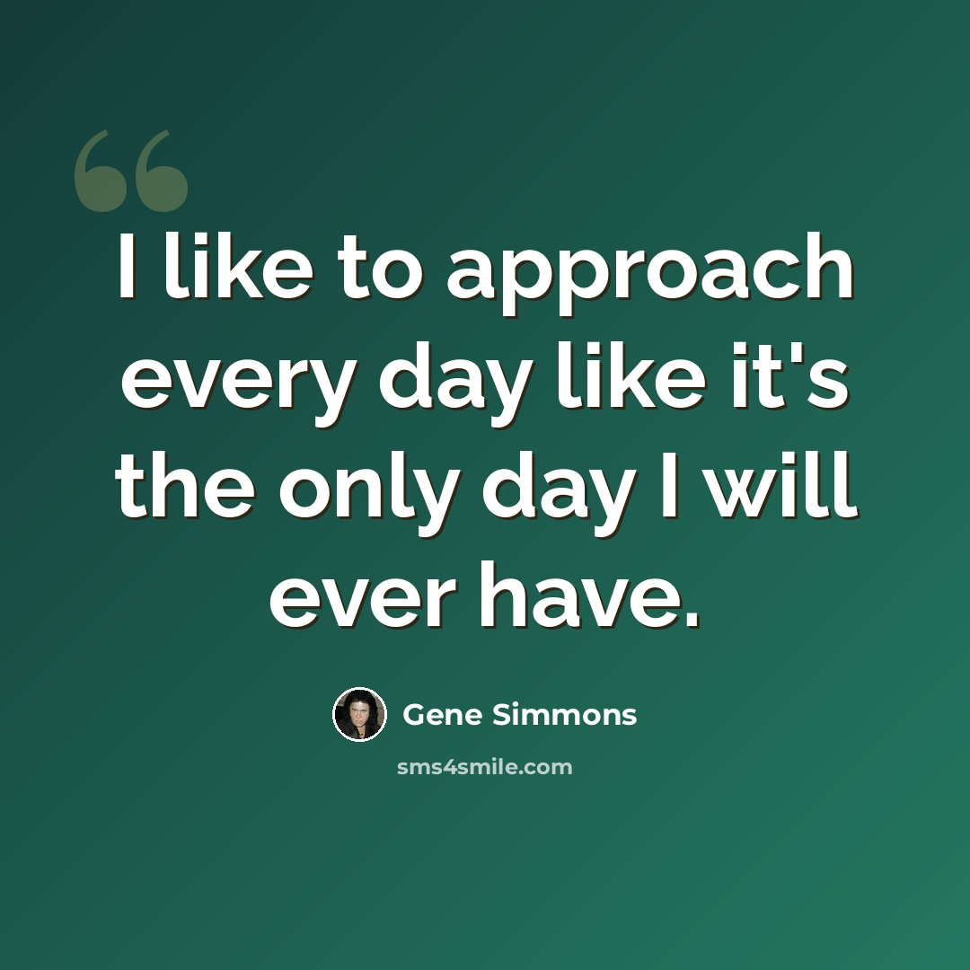 “I like to approach every day like it's the only day I will ever have.” quote by Gene Simmons
