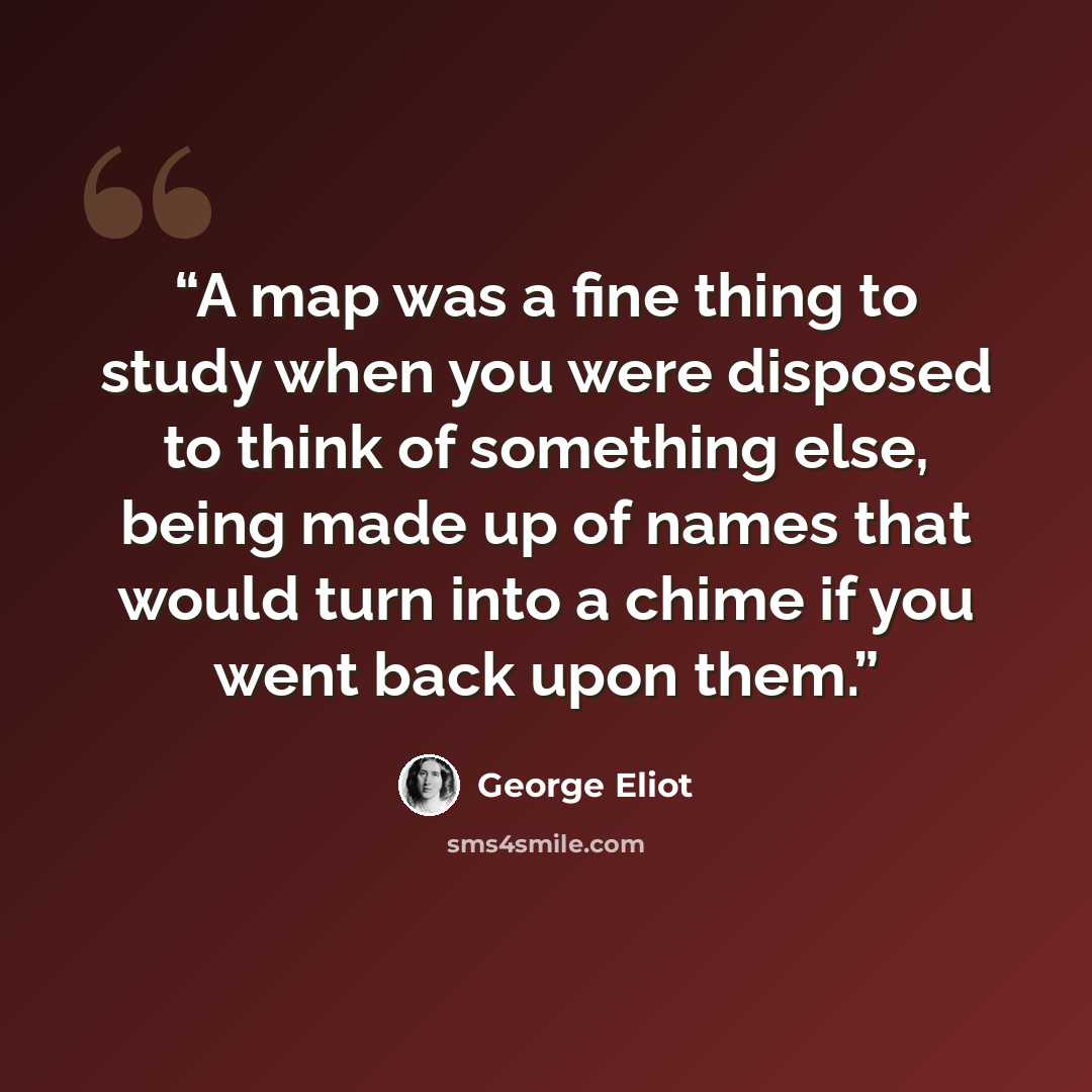 “A map was a fine thing to study when you were disposed to think of something else, being made up of names that would turn into a chime if you went back upon them.” quote by George Eliot