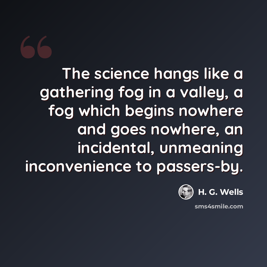 “The science hangs like a gathering fog in a valley, a fog which begins nowhere and goes nowhere, an incidental, unmeaning inconvenience to passers-by.” quote by H. G. Wells
