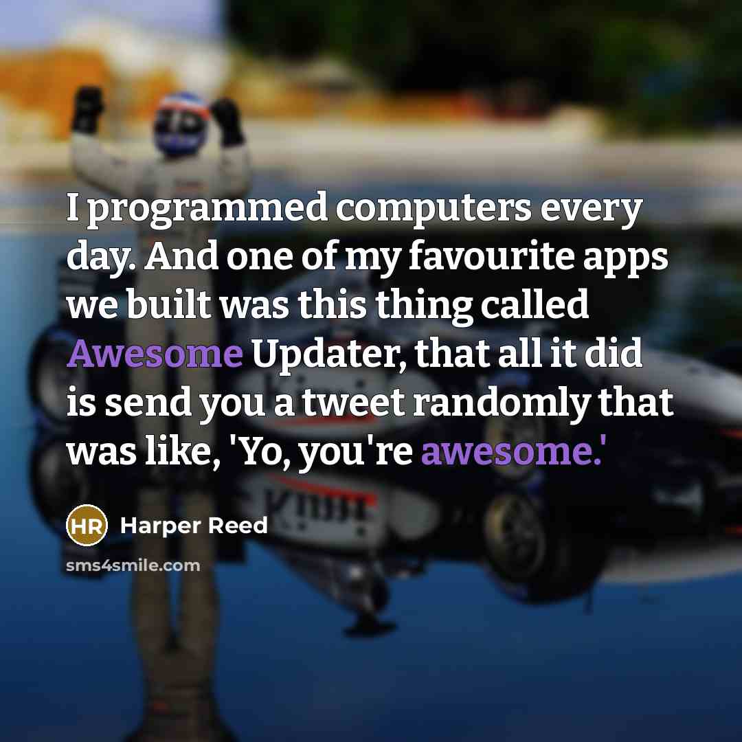 “I programmed computers every day. And one of my favourite apps we built was this thing called Awesome Updater, that all it did is send you a tweet randomly that was like, 'Yo, you're awesome.'” quote by Harper Reed