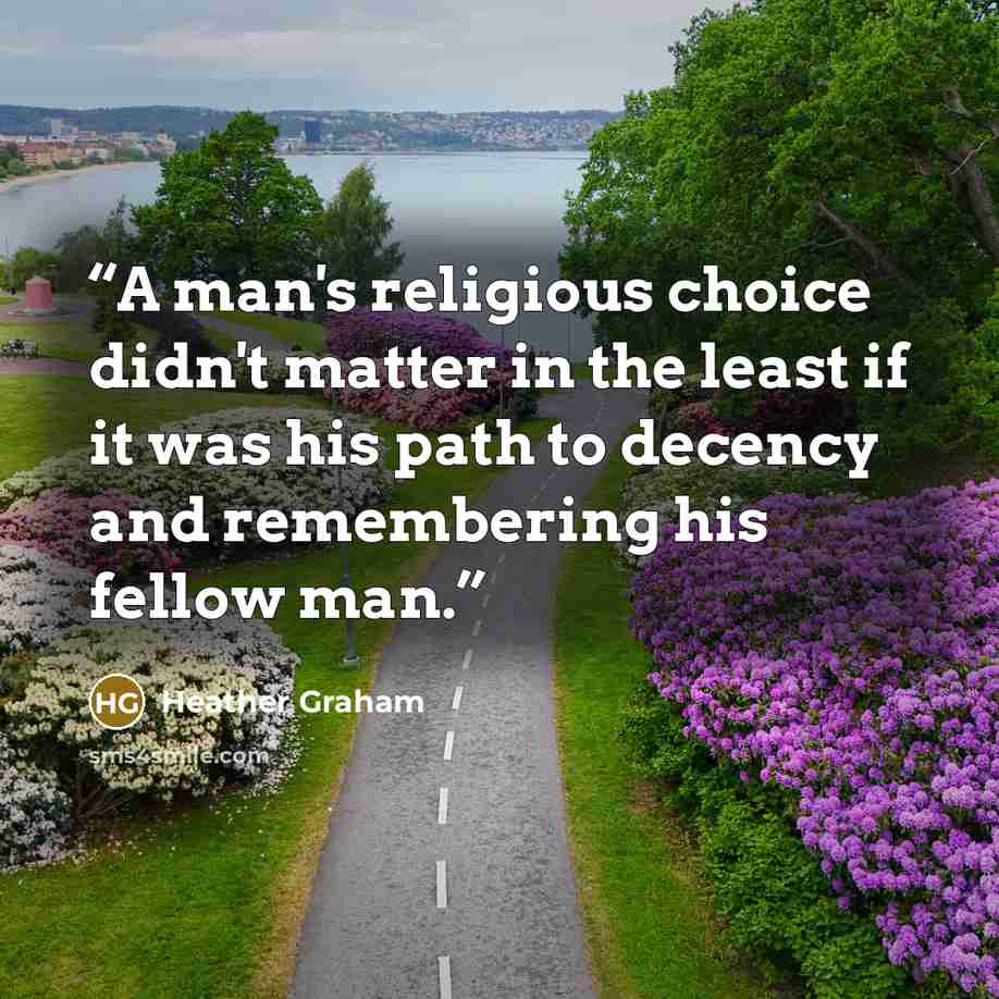“A man's religious choice didn't matter in the least if it was his path to decency and remembering his fellow man.” quote by Heather Graham