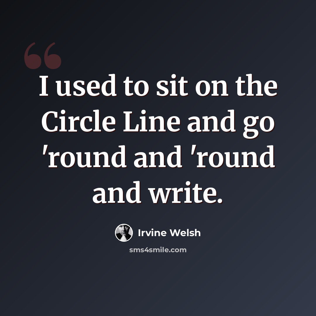 “I used to sit on the Circle Line and go 'round and 'round and write.” quote by Irvine Welsh