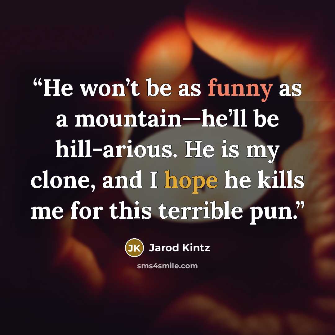 “He won’t be as funny as a mountain—he’ll be hill-arious. He is my clone, and I hope he kills me for this terrible pun.” quote by Jarod Kintz