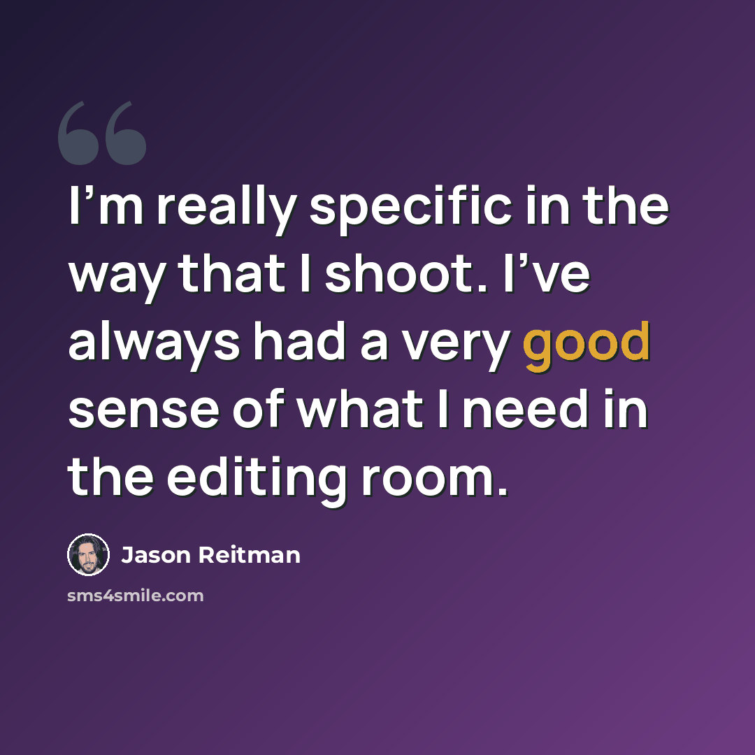 “I'm really specific in the way that I shoot. I've always had a very good sense of what I need in the editing room.” quote by Jason Reitman