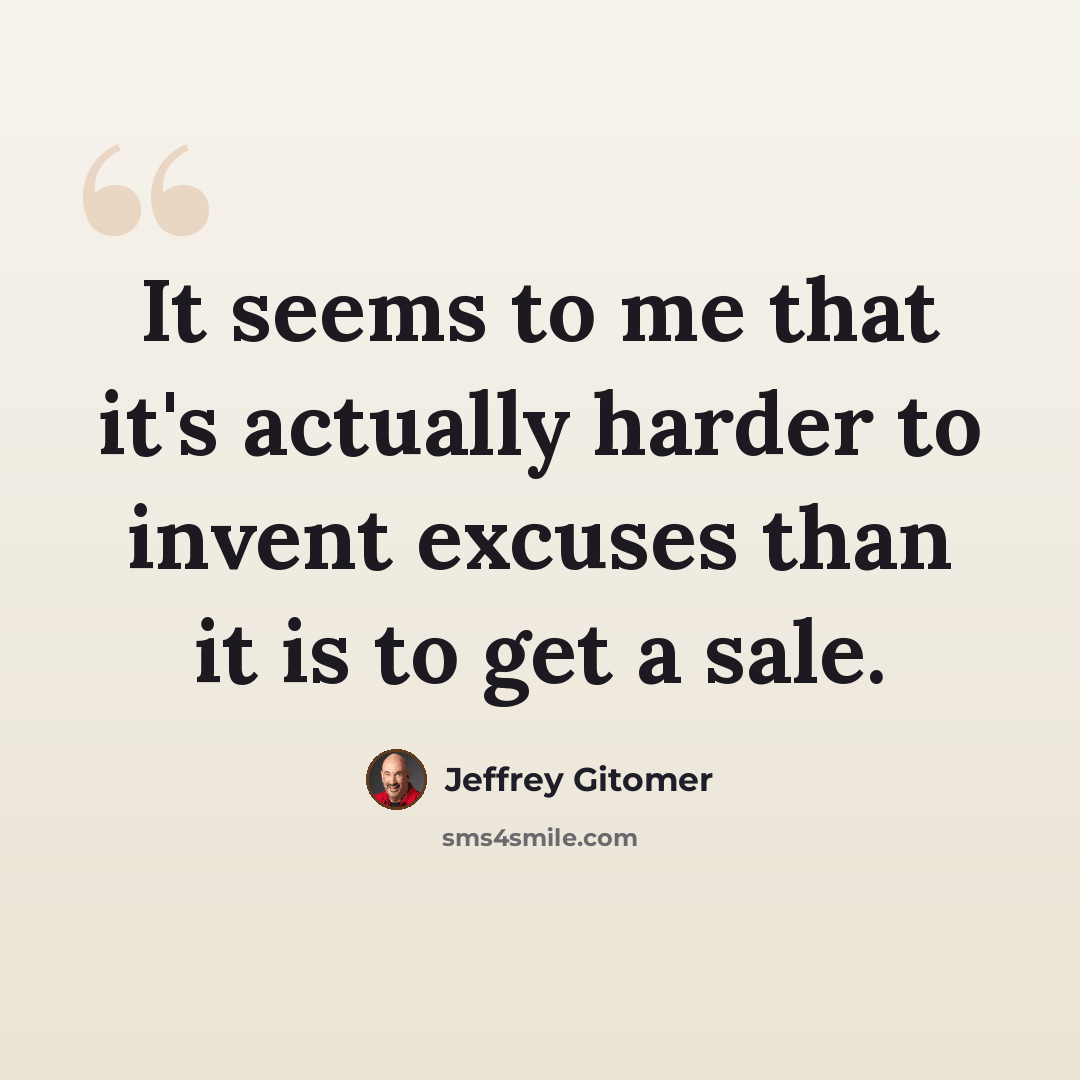 “It seems to me that it's actually harder to invent excuses than it is to get a sale.” quote by Jeffrey Gitomer
