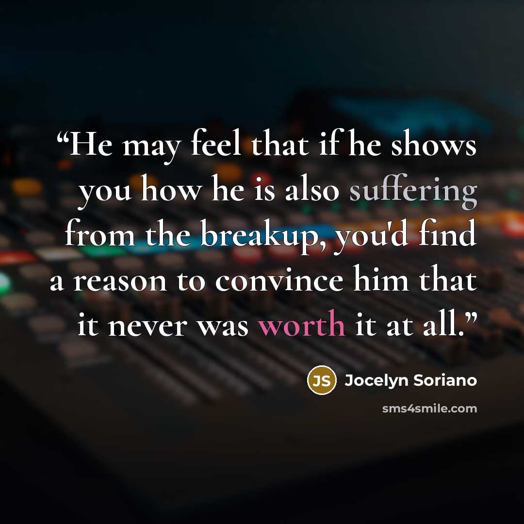 “He may feel that if he shows you how he is also suffering from the breakup, you'd find a reason to convince him that it never was worth it at all.” quote by Jocelyn Soriano