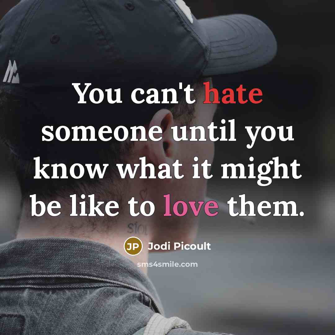 “You can't hate someone until you know what it might be like to love them.” quote by Jodi Picoult