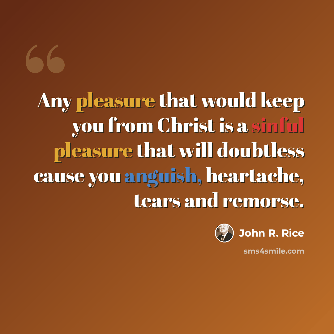 “Any pleasure that would keep you from Christ is a sinful pleasure that will doubtless cause you anguish, heartache, tears and remorse.” quote by John R. Rice
