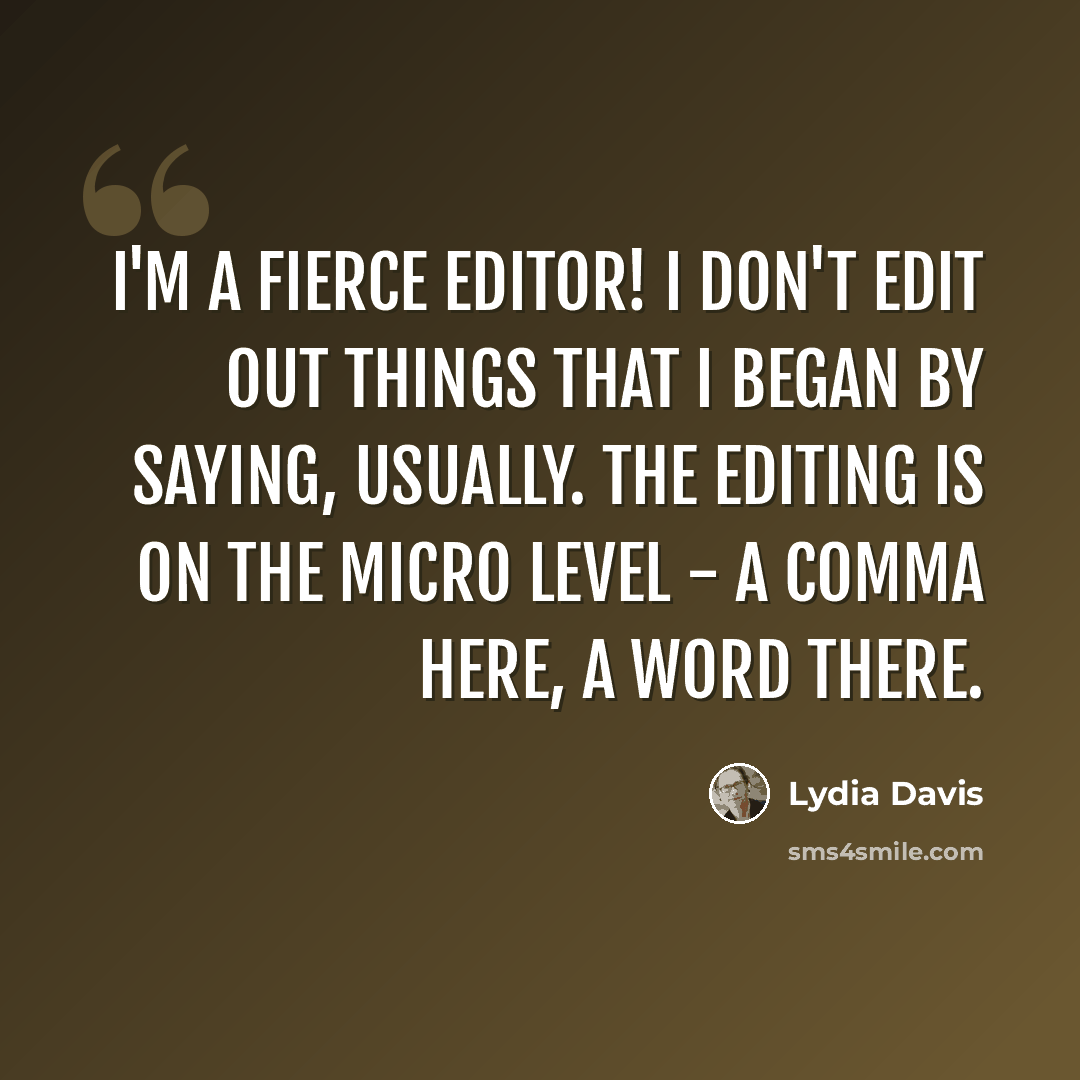 “I'm a fierce editor! I don't edit out things that I began by saying, usually. The editing is on the micro level - a comma here, a word there.” quote by Lydia Davis