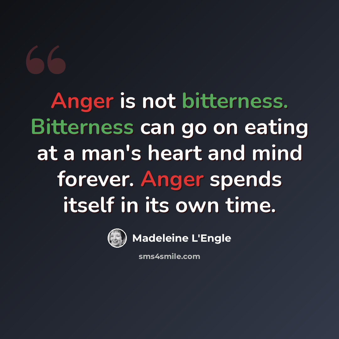 “Anger is not bitterness. Bitterness can go on eating at a man's heart and mind forever. Anger spends itself in its own time.” quote by Madeleine L'Engle
