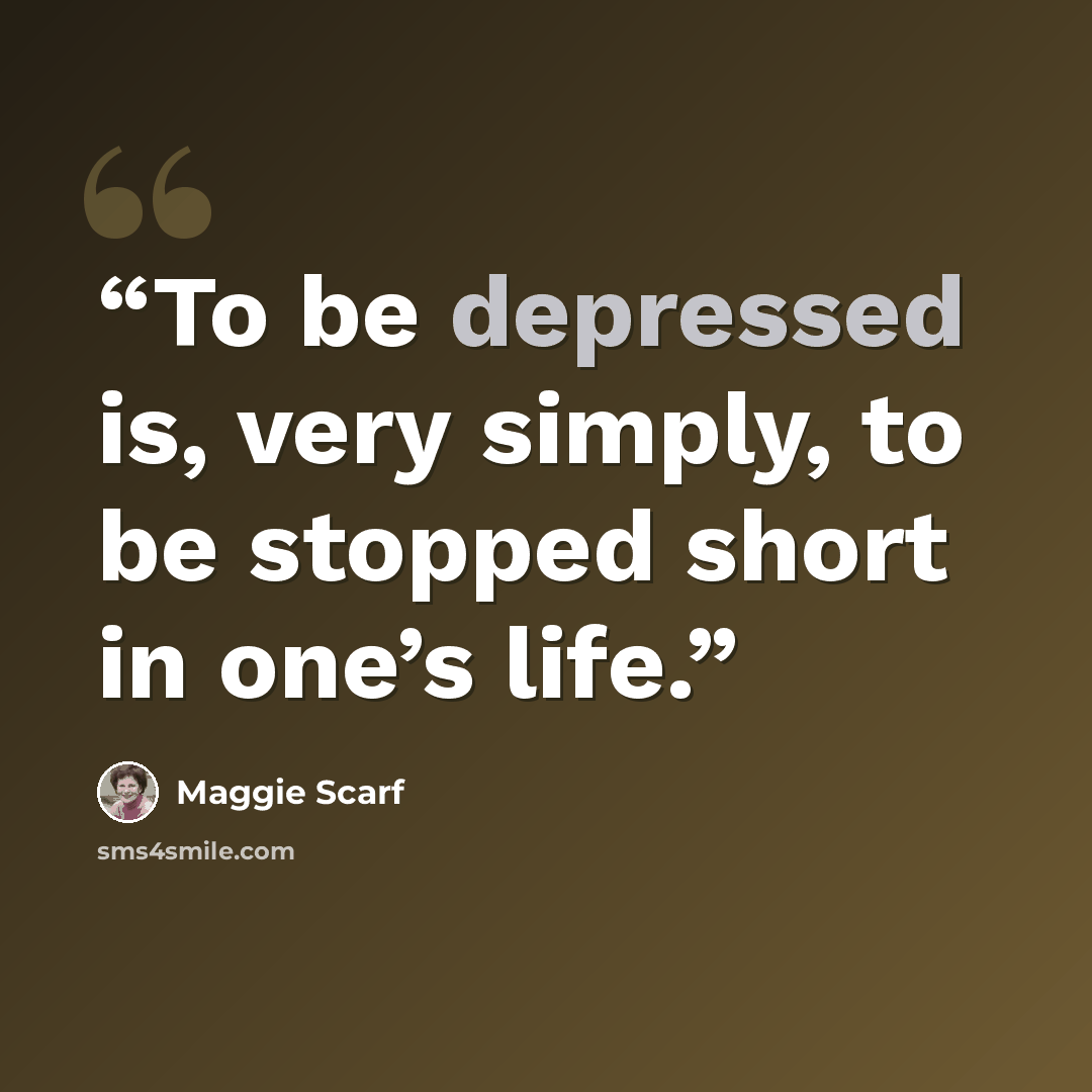 “To be depressed is, very simply, to be stopped short in one’s life.” quote by Maggie Scarf