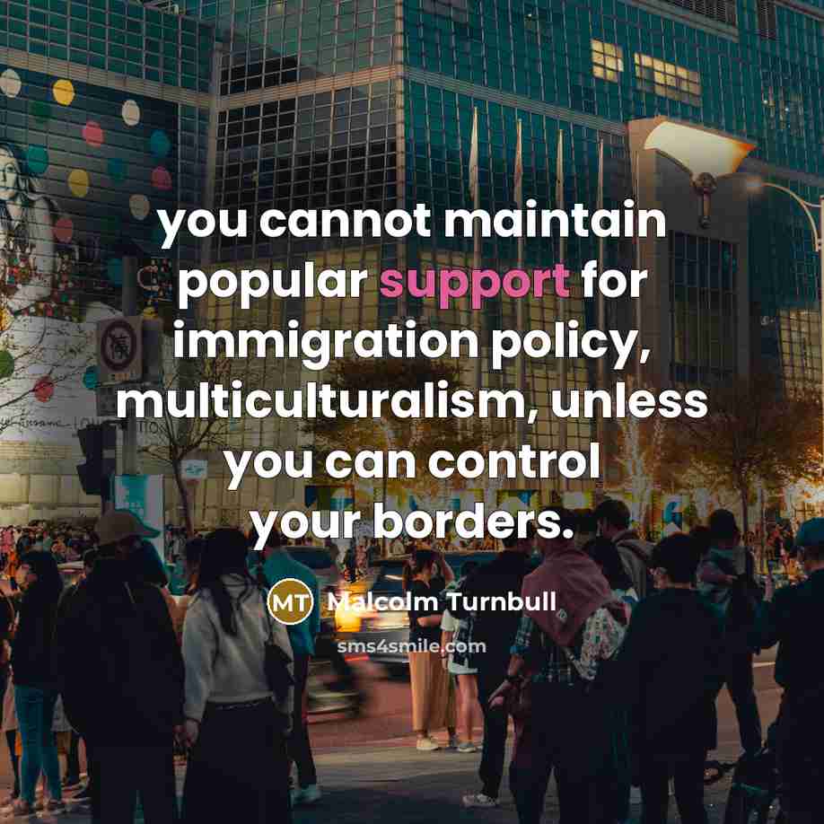 “you cannot maintain popular support for immigration policy, multiculturalism, unless you can control your borders.” quote by Malcolm Turnbull