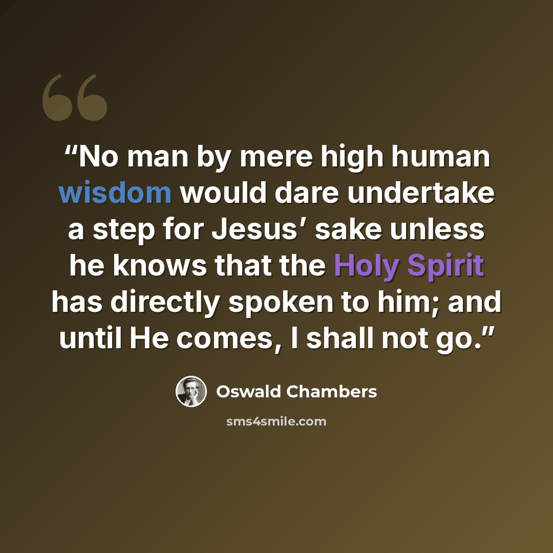 “No man by mere high human wisdom would dare undertake a step for Jesus’ sake unless he knows that the Holy Spirit has directly spoken to him; and until He comes, I shall not go.” quote by Oswald Chambers