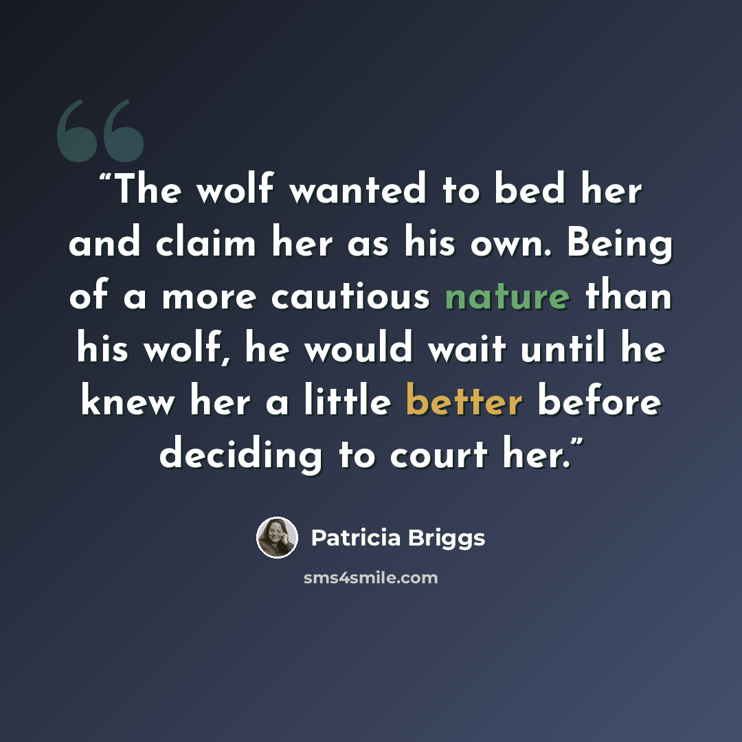 “The wolf wanted to bed her and claim her as his own. Being of a more cautious nature than his wolf, he would wait until he knew her a little better before deciding to court her.” quote by Patricia Briggs