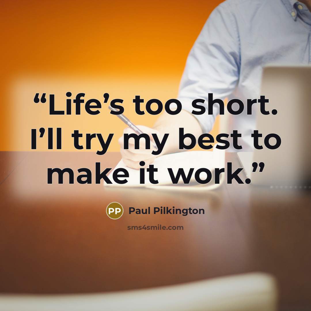 “Life’s too short. I’ll try my best to make it work.” quote by Paul Pilkington