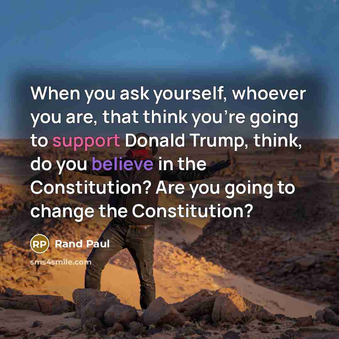 “When you ask yourself, whoever you are, that think you're going to support Donald Trump, think, do you believe in the Constitution? Are you going to change the Constitution?” quote by Rand Paul