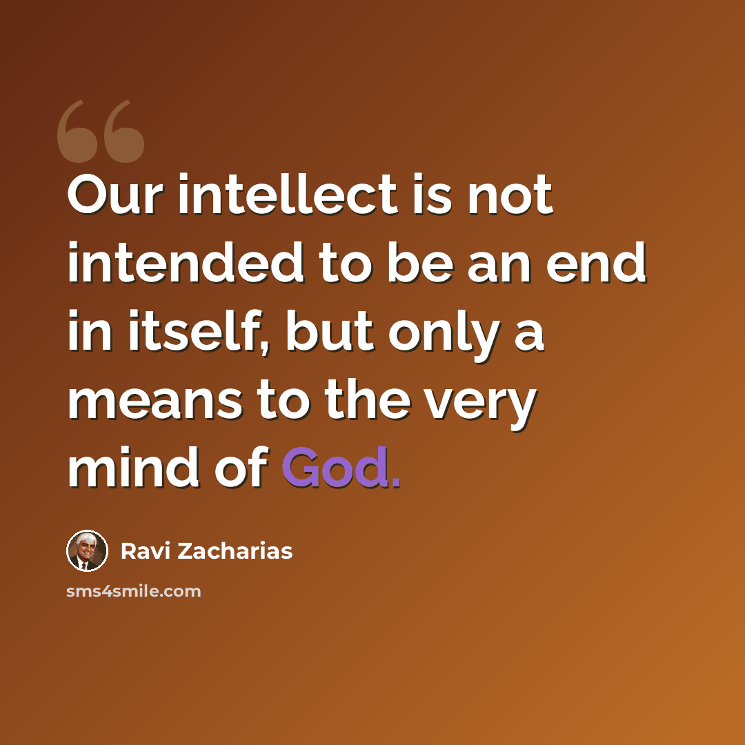 “Our intellect is not intended to be an end in itself, but only a means to the very mind of God.” quote by Ravi Zacharias