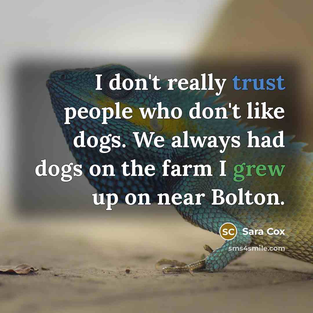 “I don't really trust people who don't like dogs. We always had dogs on the farm I grew up on near Bolton.” quote by Sara Cox