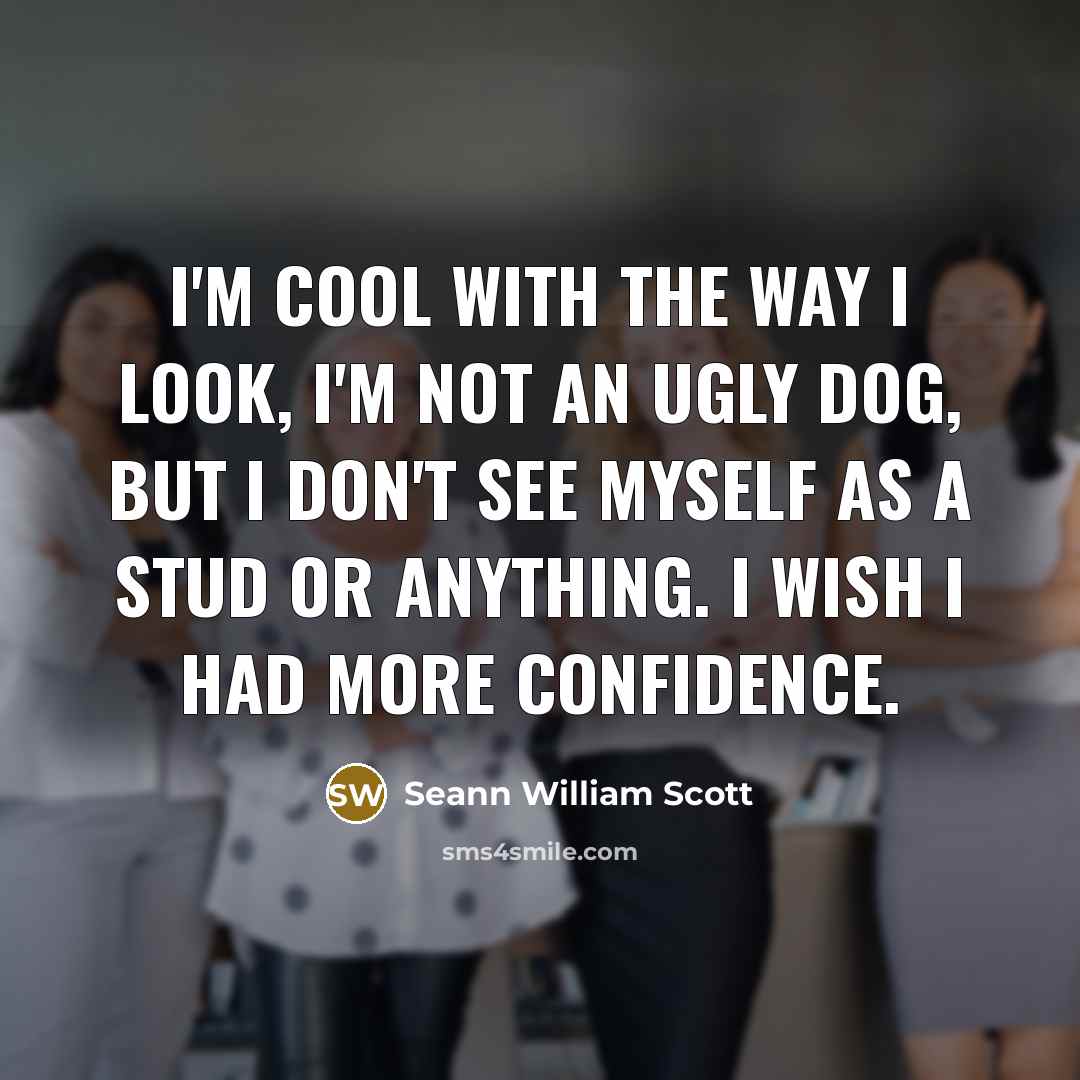 “I'm cool with the way I look, I'm not an ugly dog, but I don't see myself as a stud or anything. I wish I had more confidence.” quote by Seann William Scott