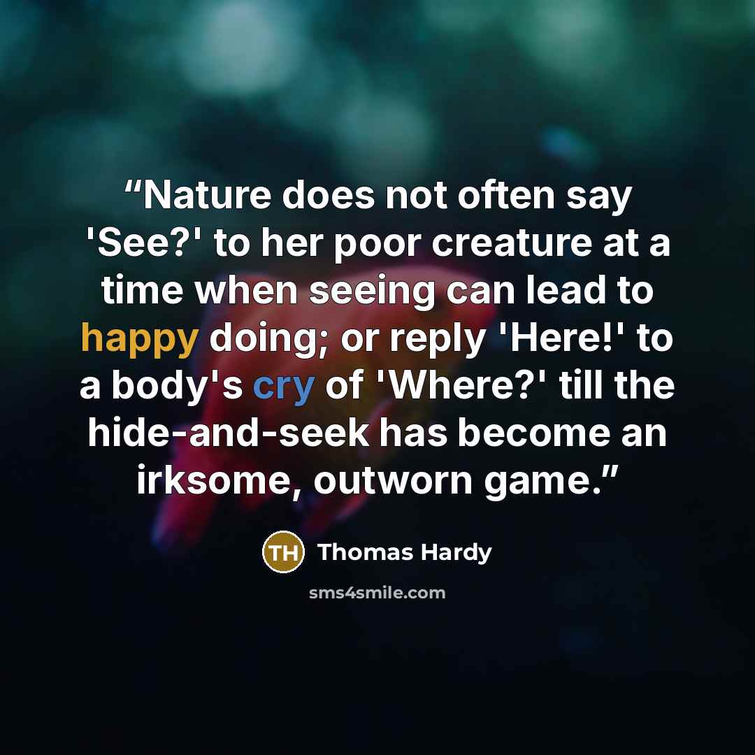 “Nature does not often say 'See?' to her poor creature at a time when seeing can lead to happy doing; or reply 'Here!' to a body's cry of 'Where?' till the hide-and-seek has become an irksome, outworn game.” quote by Thomas Hardy