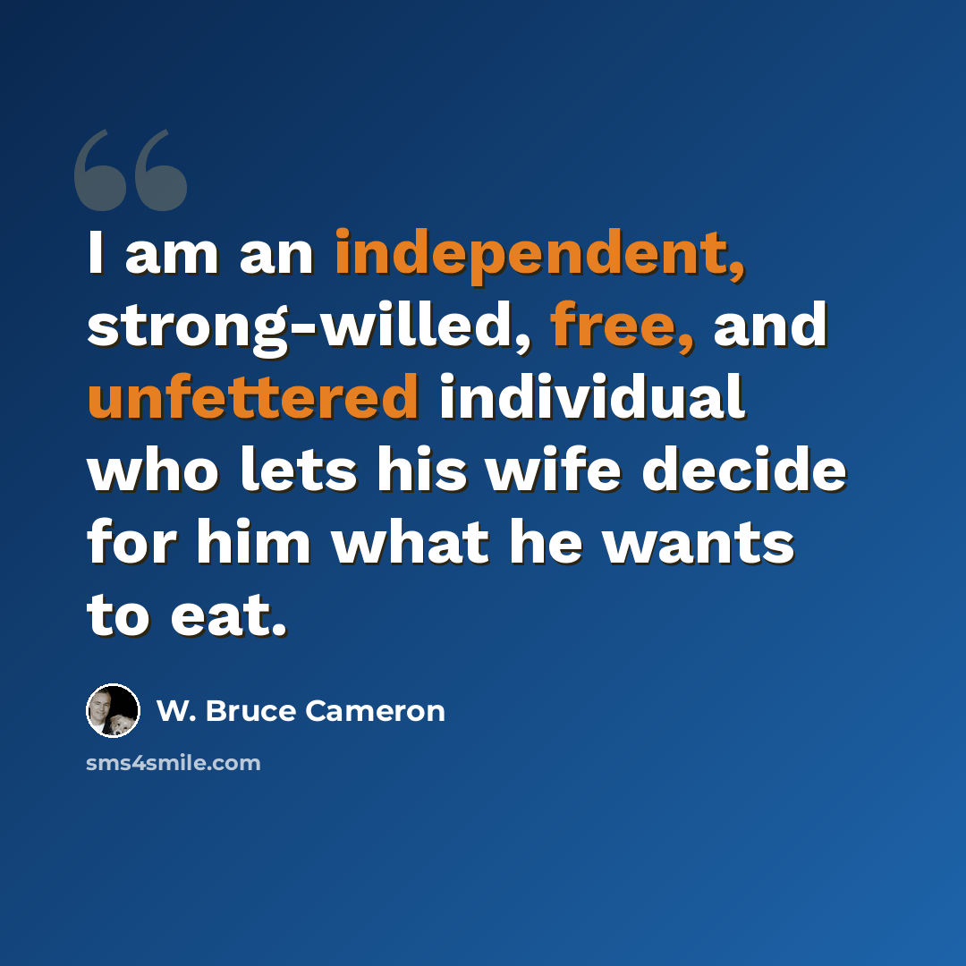“I am an independent, strong-willed, free, and unfettered individual who lets his wife decide for him what he wants to eat.” quote by W. Bruce Cameron