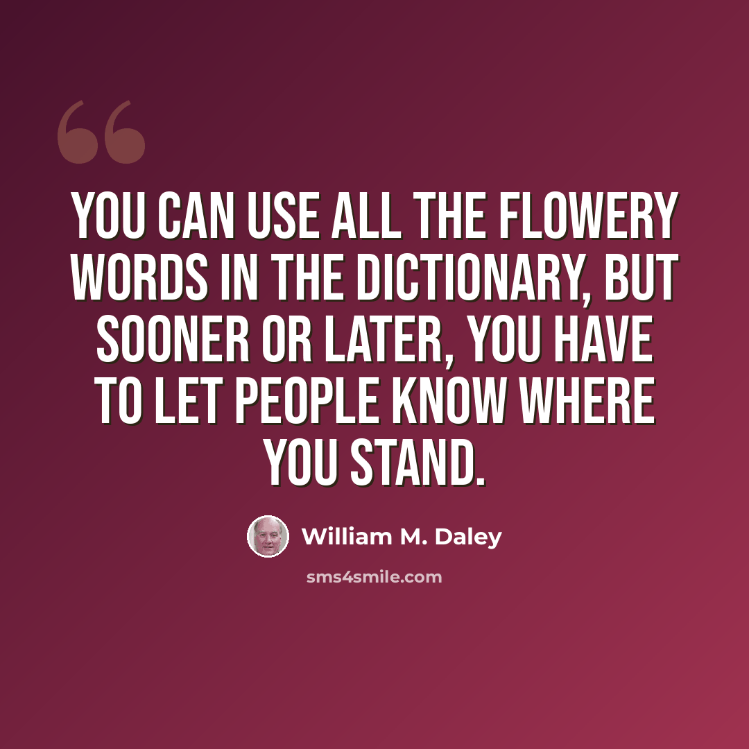 “You can use all the flowery words in the dictionary, but sooner or later, you have to let people know where you stand.” quote by William M. Daley