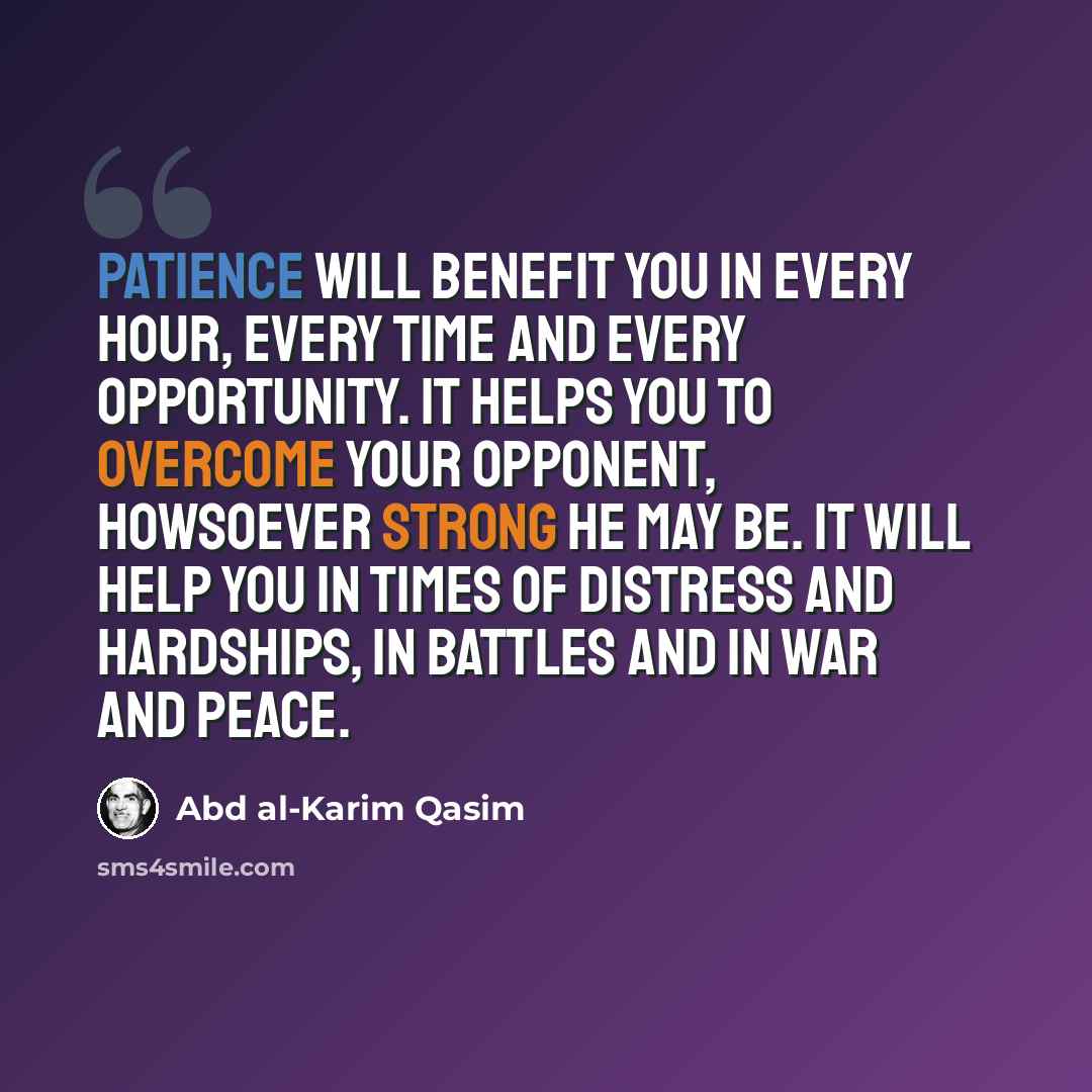 “Patience will benefit you in every hour, every time and every opportunity. It helps you to overcome your opponent, howsoever strong he may be. It will help you in times of distress and hardships, in battles and in war and peace.” quote by Abd al-Karim Qasim