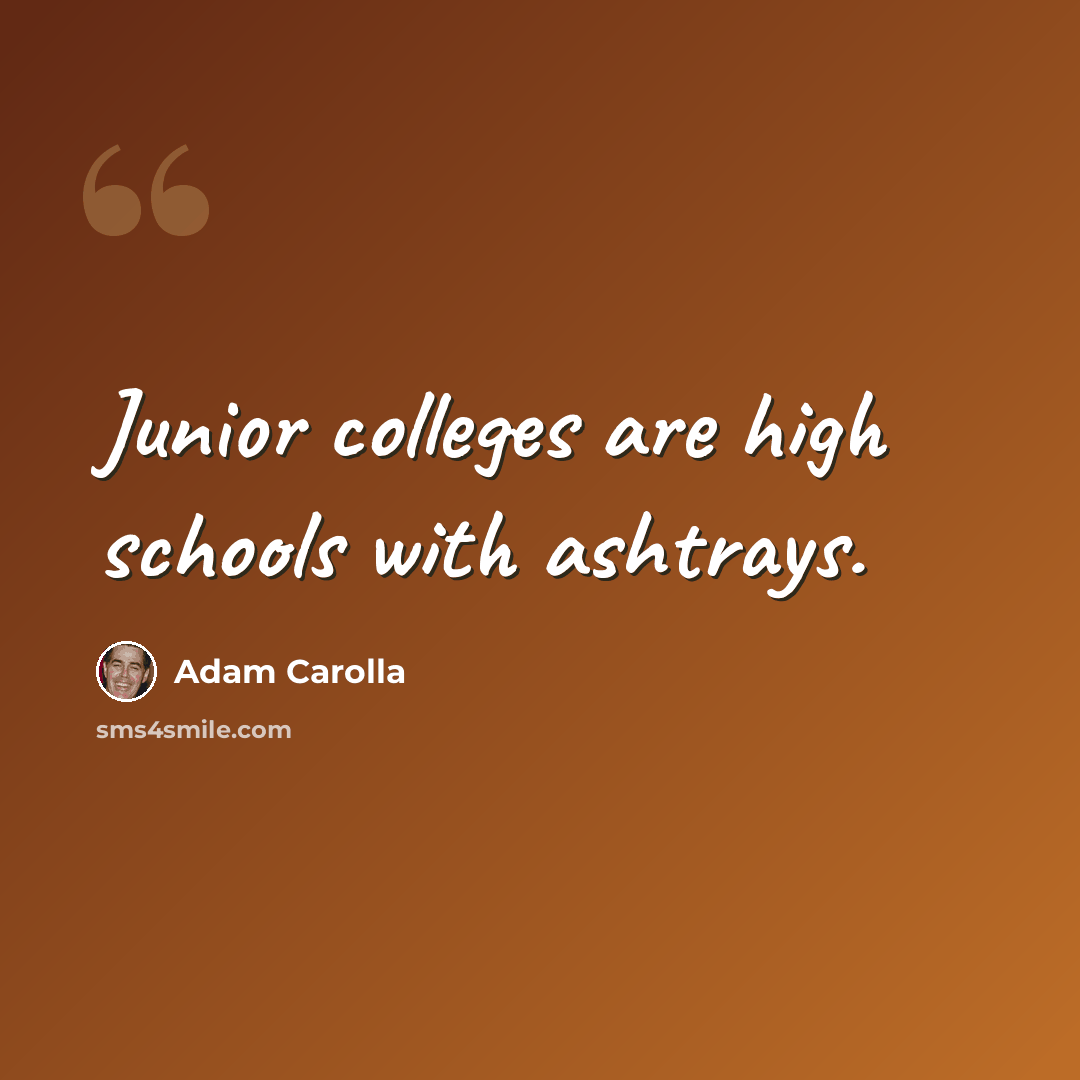 “Junior colleges are high schools with ashtrays.” quote by Adam Carolla
