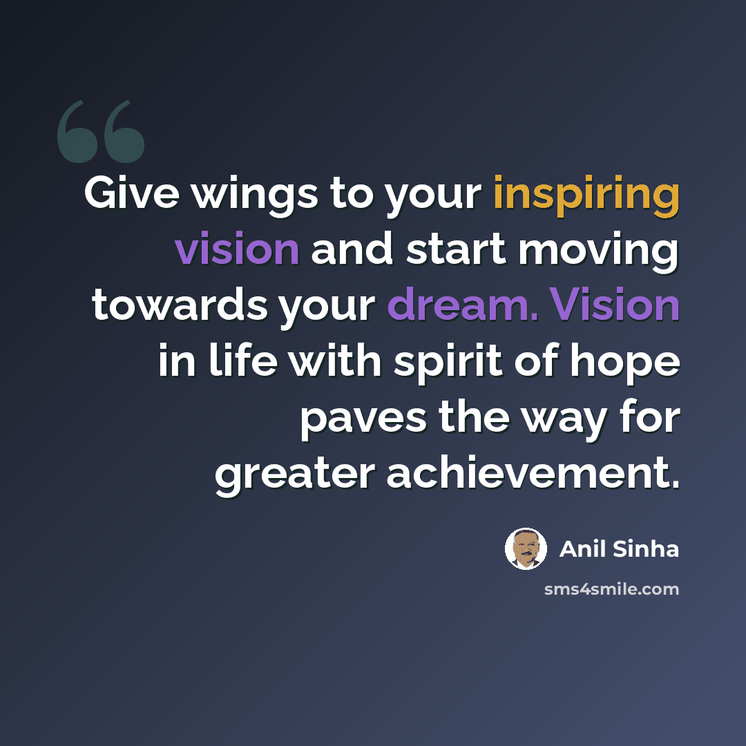 “Give wings to your inspiring vision and start moving towards your dream. Vision in life with spirit of hope paves the way for greater achievement.” quote by Anil Sinha