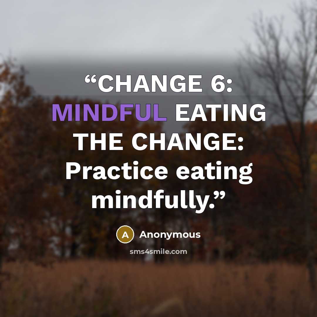 “CHANGE 6: MINDFUL EATING THE CHANGE: Practice eating mindfully.” quote by Anonymous