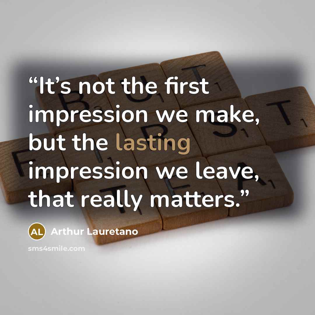 “It’s not the first impression we make, but the lasting impression we leave, that really matters.” quote by Arthur Lauretano