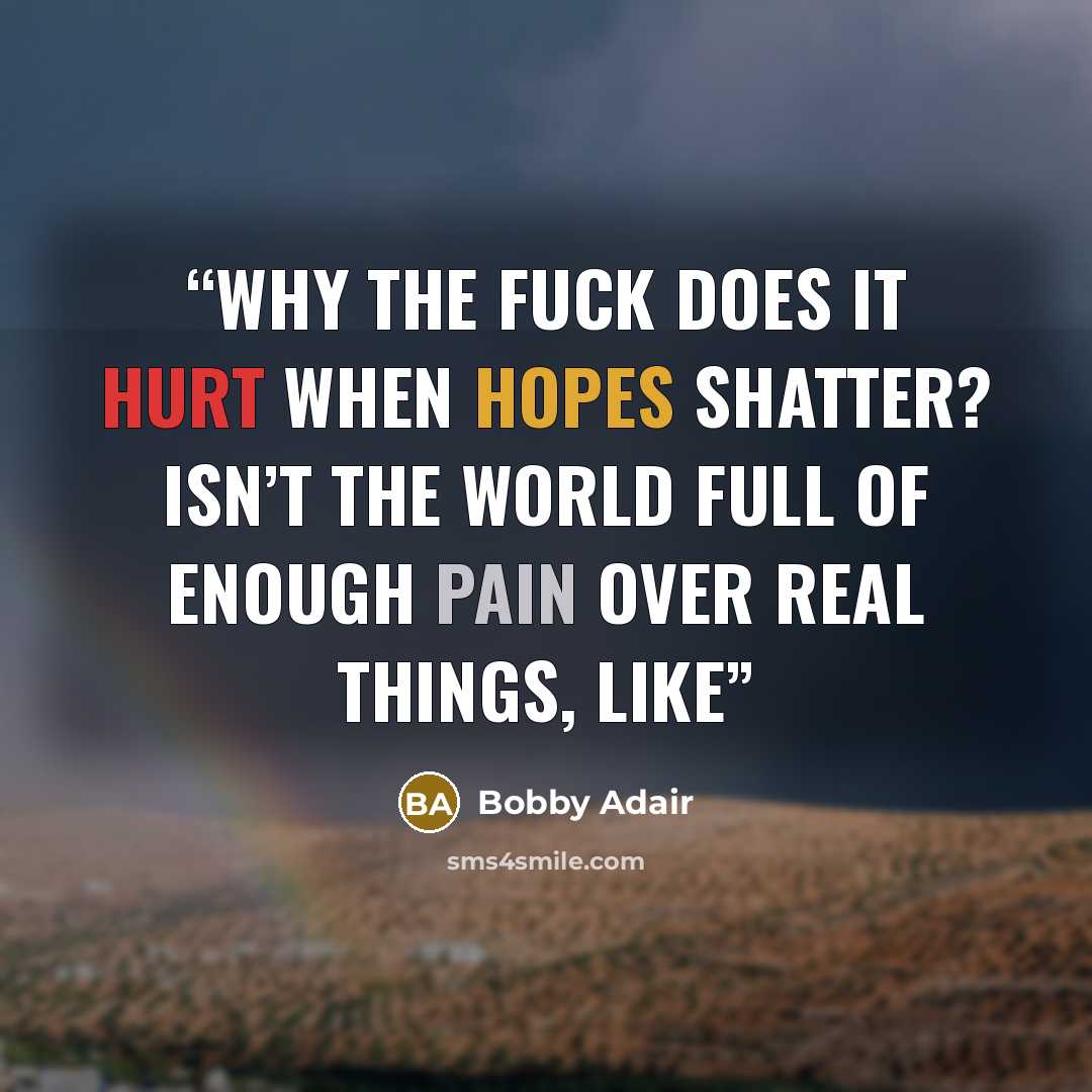 “why the fuck does it hurt when hopes shatter? Isn’t the world full of enough pain over real things, like” quote by Bobby Adair