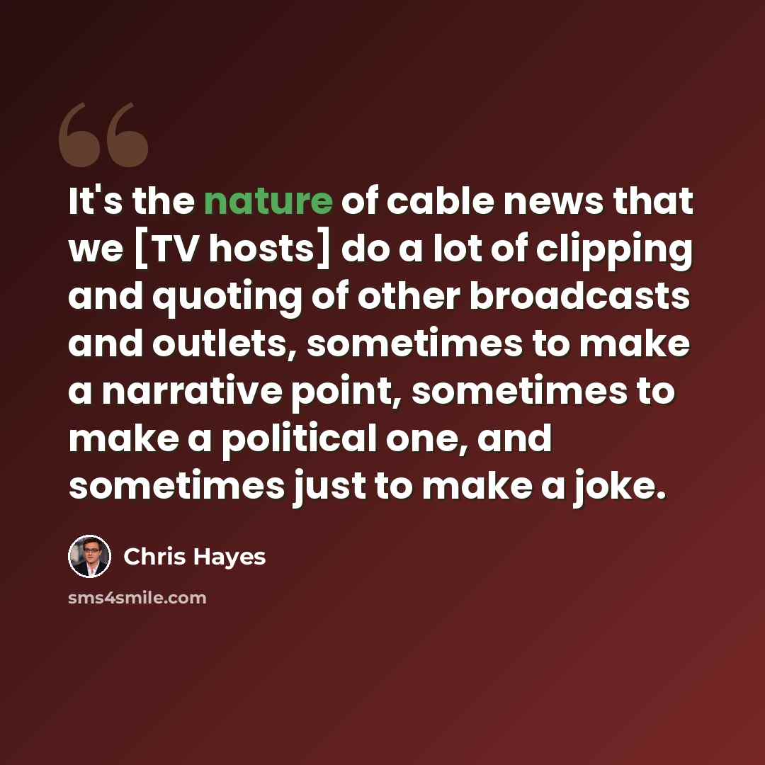 “It's the nature of cable news that we [TV hosts] do a lot of clipping and quoting of other broadcasts and outlets, sometimes to make a narrative point, sometimes to make a political one, and sometimes just to make a joke.” quote by Chris Hayes