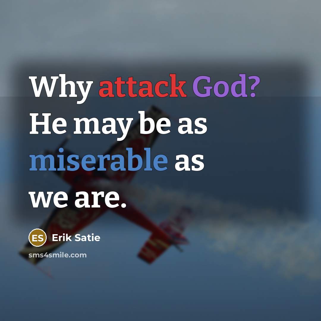 “Why attack God? He may be as miserable as we are.” quote by Erik Satie