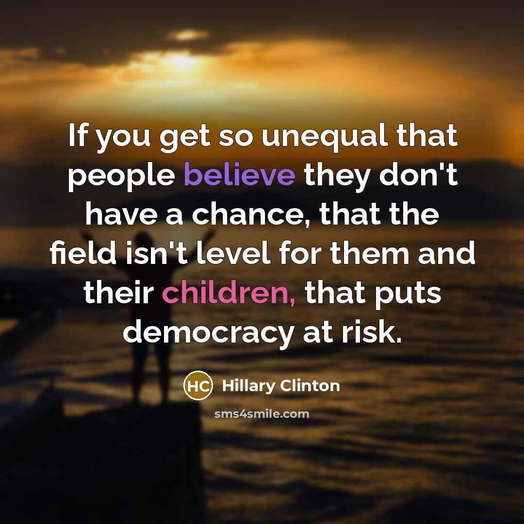 “If you get so unequal that people believe they don't have a chance, that the field isn't level for them and their children, that puts democracy at risk.” quote by Hillary Clinton
