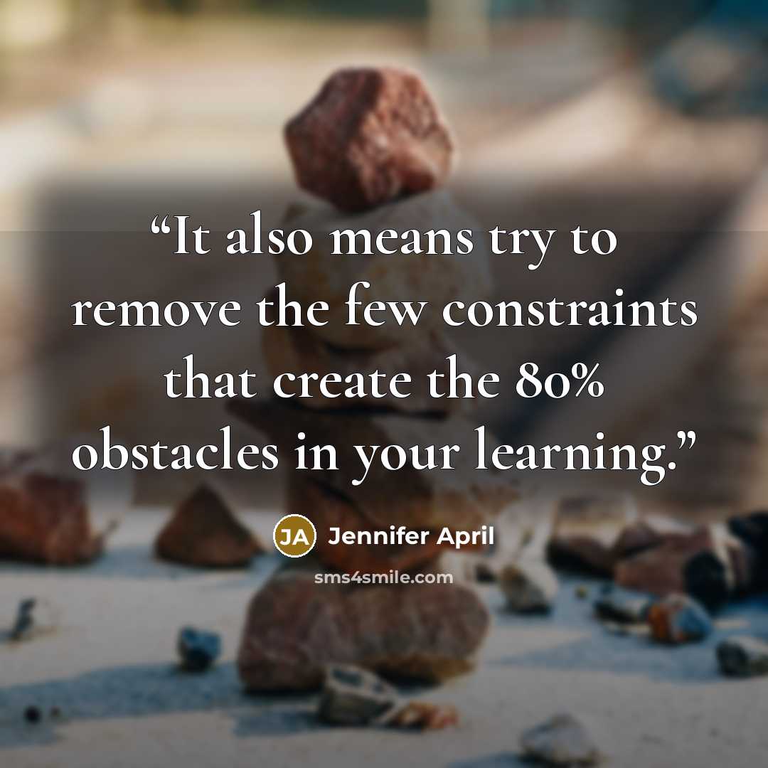 “It also means try to remove the few constraints that create the 80% obstacles in your learning.” quote by Jennifer April
