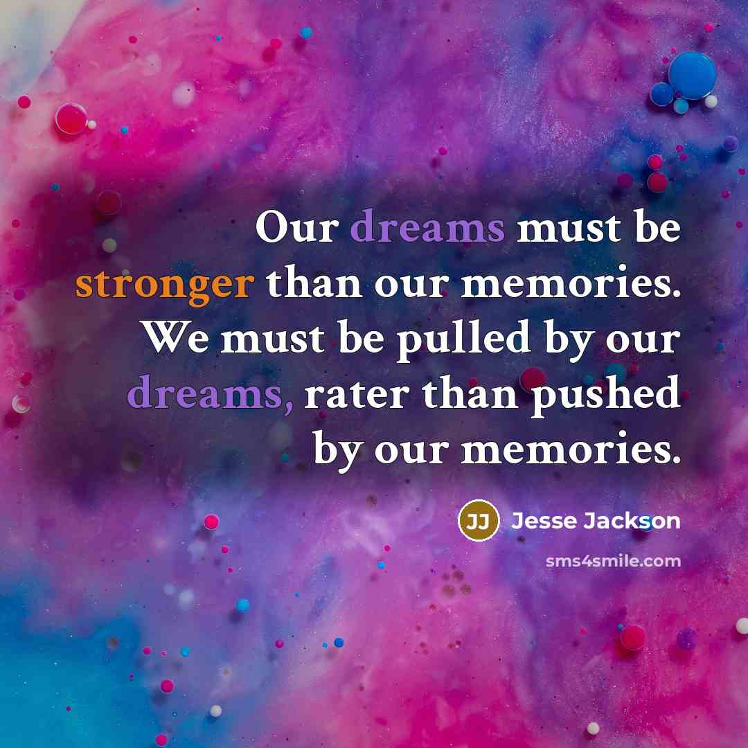 “Our dreams must be stronger than our memories. We must be pulled by our dreams, rater than pushed by our memories.” quote by Jesse Jackson