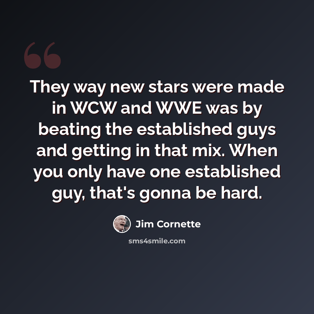“They way new stars were made in WCW and WWE was by beating the established guys and getting in that mix. When you only have one established guy, that's gonna be hard.” quote by Jim Cornette