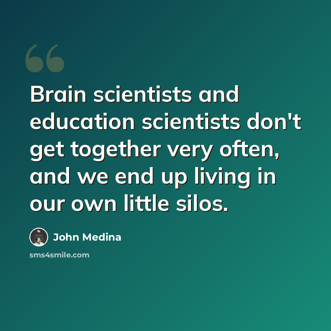 “Brain scientists and education scientists don't get together very often, and we end up living in our own little silos.” quote by John Medina