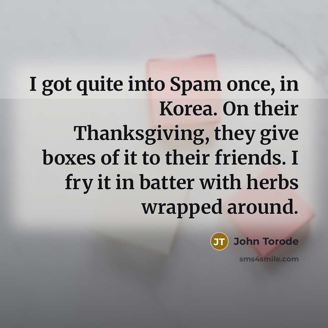 “I got quite into Spam once, in Korea. On their Thanksgiving, they give boxes of it to their friends. I fry it in batter with herbs wrapped around.” quote by John Torode