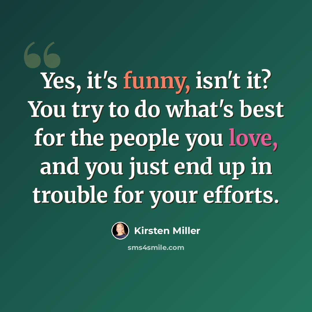 “Yes, it's funny, isn't it? You try to do what's best for the people you love, and you just end up in trouble for your efforts.” quote by Kirsten Miller