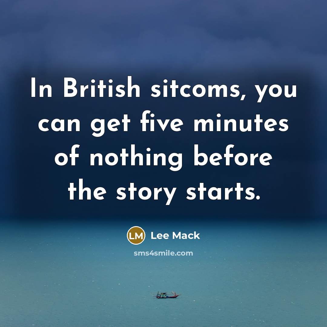 “In British sitcoms, you can get five minutes of nothing before the story starts.” quote by Lee Mack
