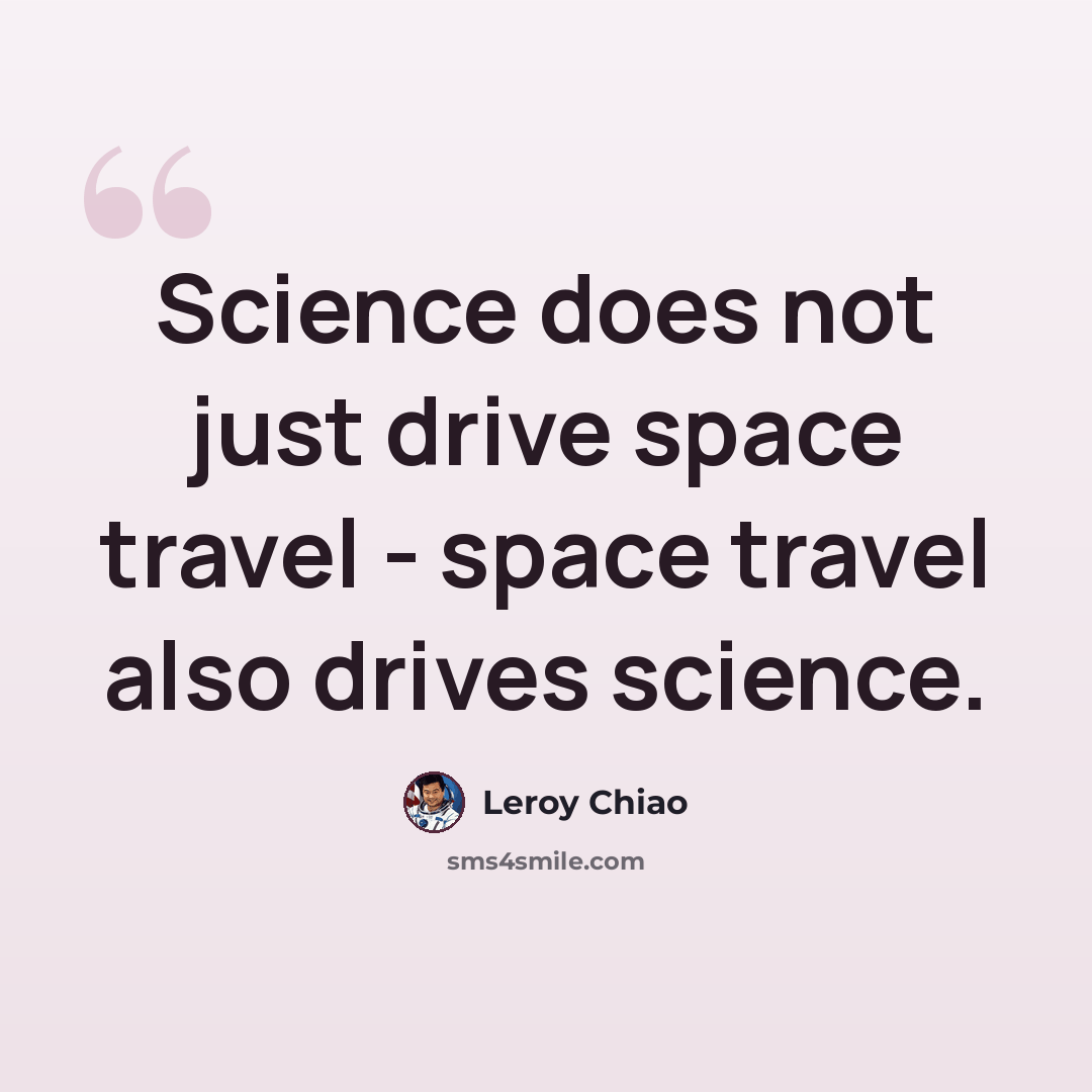 “Science does not just drive space travel - space travel also drives science.” quote by Leroy Chiao